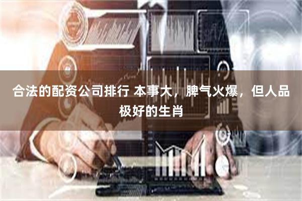 合法的配资公司排行 本事大,脾气火爆,但人品极好的生肖