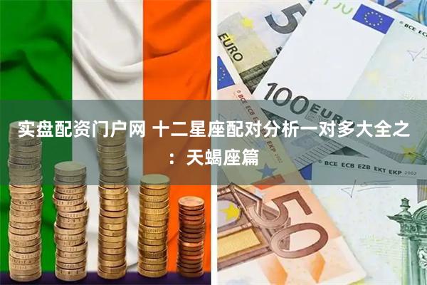 实盘配资门户网 十二星座配对分析一对多大全之:天蝎座篇