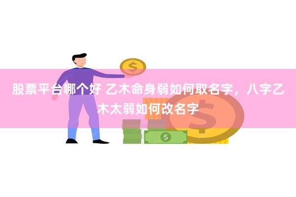 股票平台哪个好 乙木命身弱如何取名字,八字乙木太弱如何改名字