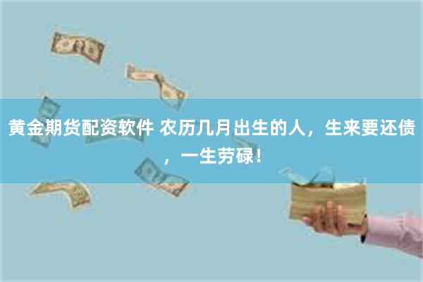 黄金期货配资软件 农历几月出生的人,生来要还债,一生劳碌!