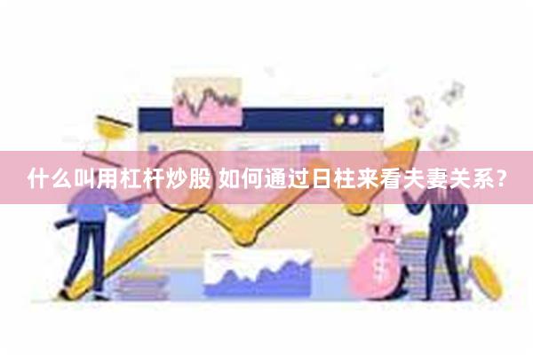 什么叫用杠杆炒股 如何通过日柱来看夫妻关系?
