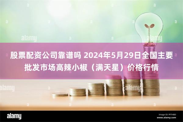股票配资公司靠谱吗 2024年5月29日全国主要批发市场高辣小椒(满天星)价格行情