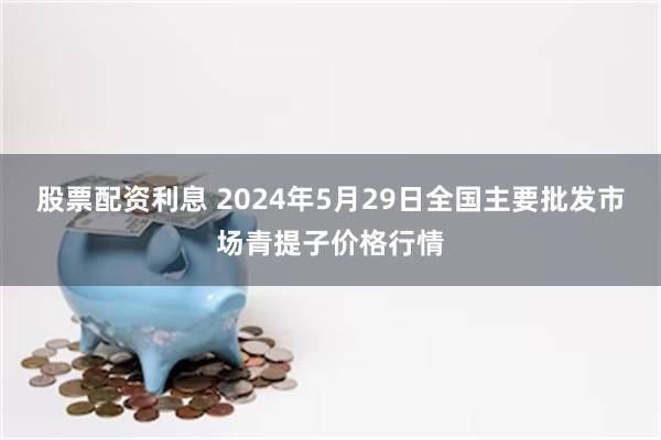 股票配资利息 2024年5月29日全国主要批发市场青提子价格行情