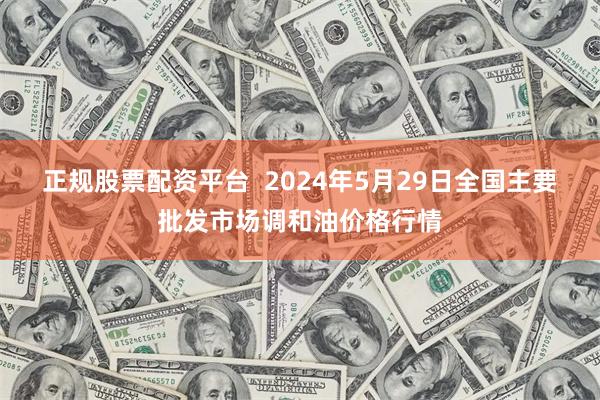 正规股票配资平台 2024年5月29日全国主要批发市场调和油价格行情