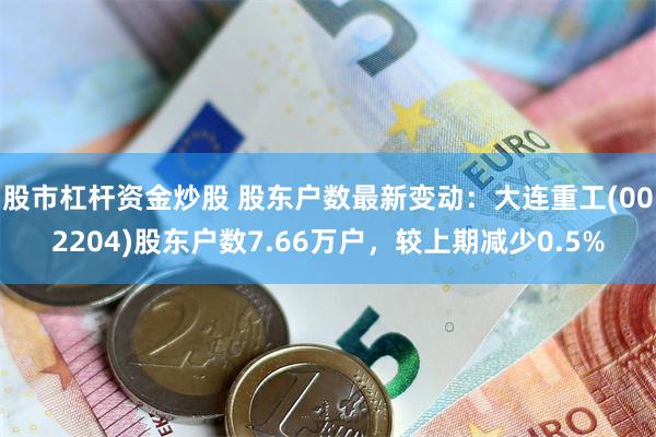 股市杠杆资金炒股 股东户数最新变动:大连重工(002204)股东户数7.66万户,较上期减少0.5%