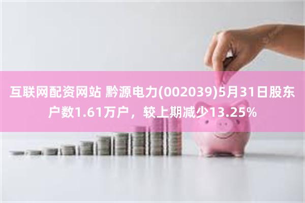 互联网配资网站 黔源电力(002039)5月31日股东户数1.61万户,较上期减少13.25%