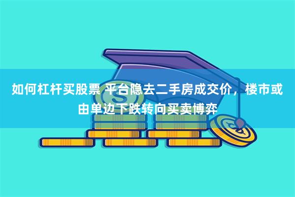 如何杠杆买股票 平台隐去二手房成交价,楼市或由单边下跌转向买卖博弈