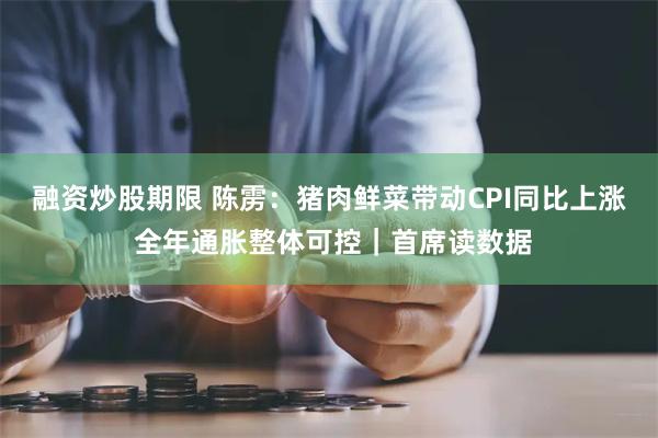 融资炒股期限 陈雳:猪肉鲜菜带动CPI同比上涨 全年通胀整体可控|首席读数据