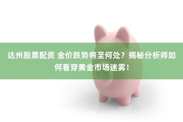达州股票配资 金价跌势将至何处?揭秘分析师如何看穿黄金市场迷雾!