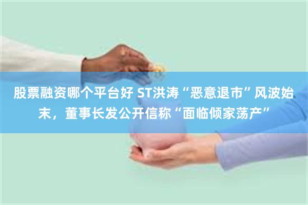 股票融资哪个平台好 ST洪涛“恶意退市”风波始末,董事长发公开信称“面临倾家荡产”