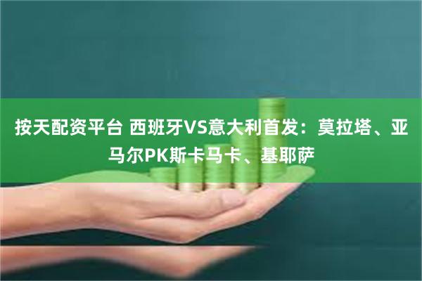按天配资平台 西班牙VS意大利首发:莫拉塔、亚马尔PK斯卡马卡、基耶萨