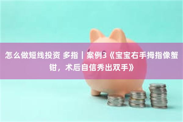 怎么做短线投资 多指|案例3《宝宝右手拇指像蟹钳,术后自信秀出双手》