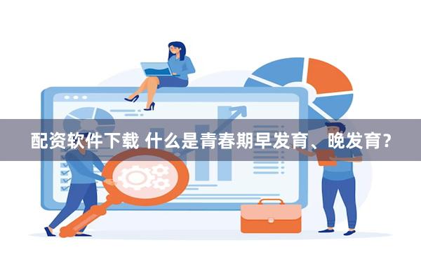 配资软件下载 什么是青春期早发育、晚发育?