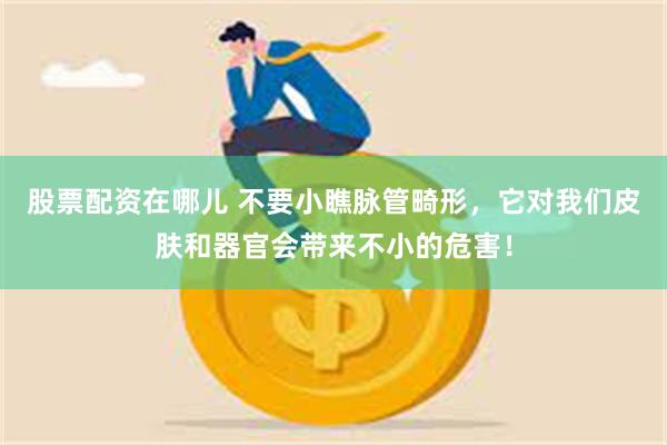 股票配资在哪儿 不要小瞧脉管畸形,它对我们皮肤和器官会带来不小的危害!