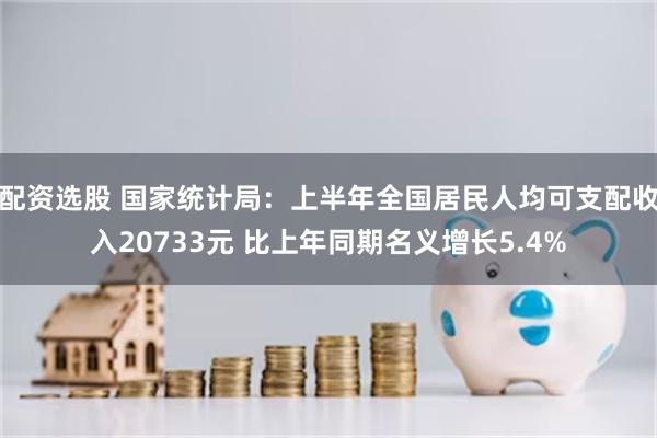 配资选股 国家统计局:上半年全国居民人均可支配收入20733元 比上年同期名义增长5.4%