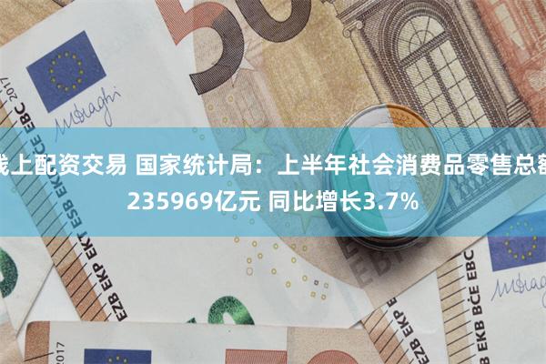 线上配资交易 国家统计局:上半年社会消费品零售总额235969亿元 同比增长3.7%