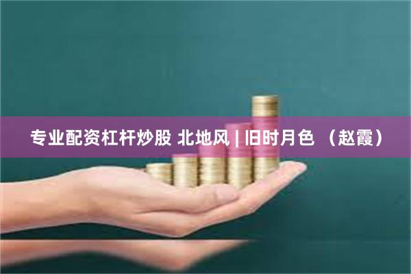 专业配资杠杆炒股 北地风 | 旧时月色 (赵霞)