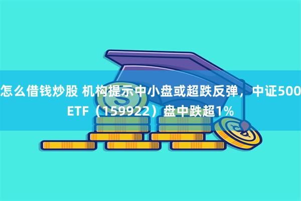 怎么借钱炒股 机构提示中小盘或超跌反弹,中证500ETF(159922)盘中跌超1%
