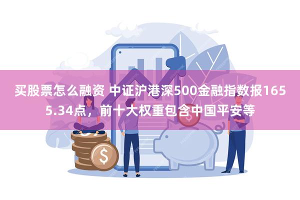 买股票怎么融资 中证沪港深500金融指数报1655.34点，前十大权重包含中国平安等