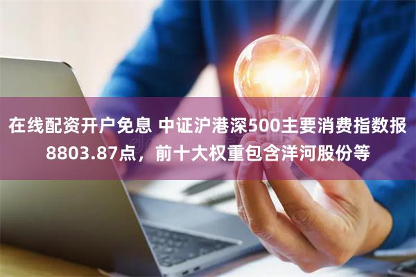 在线配资开户免息 中证沪港深500主要消费指数报8803.87点,前十大权重包含洋河股份等