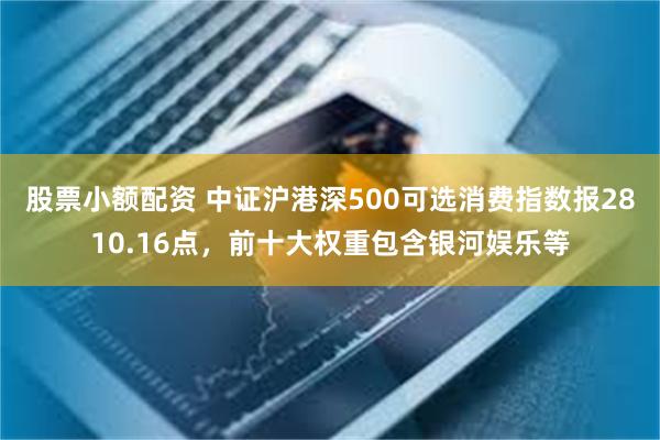 股票小额配资 中证沪港深500可选消费指数报2810.16点,前十大权重包含银河娱乐等