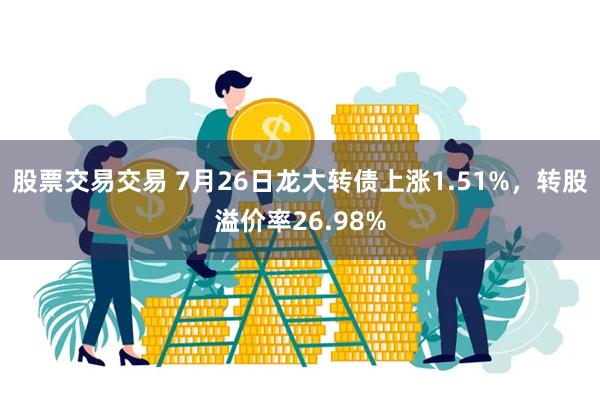 股票交易交易 7月26日龙大转债上涨1.51%,转股溢价率26.98%