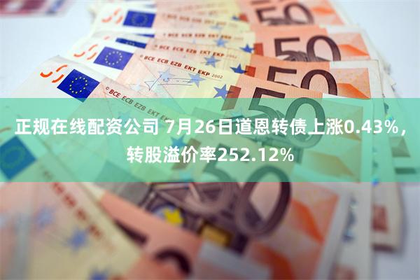 正规在线配资公司 7月26日道恩转债上涨0.43%,转股溢价率252.12%