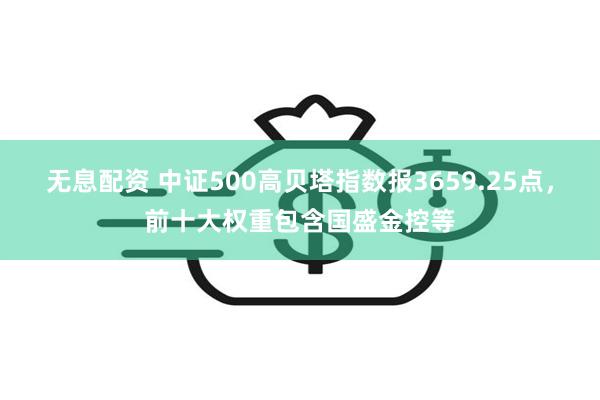 无息配资 中证500高贝塔指数报3659.25点,前十大权重包含国盛金控等