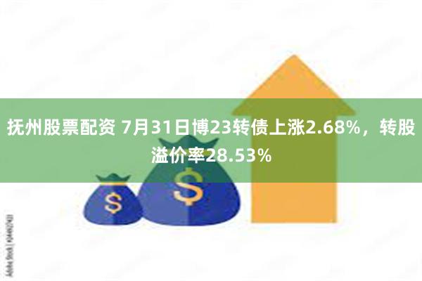 抚州股票配资 7月31日博23转债上涨2.68%,转股溢价率28.53%