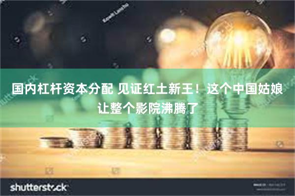 国内杠杆资本分配 见证红土新王!这个中国姑娘让整个影院沸腾了