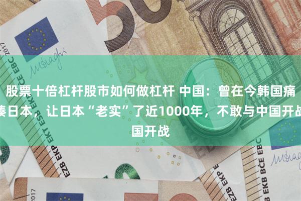 股票十倍杠杆股市如何做杠杆 中国:曾在今韩国痛揍日本,让日本“老实”了近1000年,不敢与中国开战