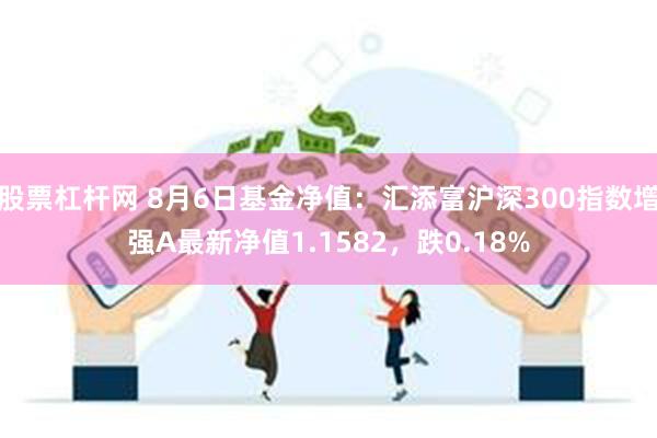 股票杠杆网 8月6日基金净值:汇添富沪深300指数增强A最新净值1.1582,跌0.18%