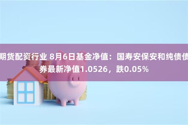 期货配资行业 8月6日基金净值:国寿安保安和纯债债券最新净值1.0526,跌0.05%