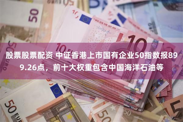 股票股票配资 中证香港上市国有企业50指数报899.26点,前十大权重包含中国海洋石油等