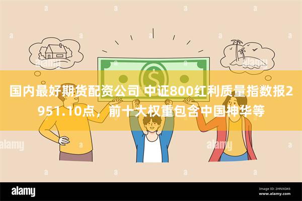 国内最好期货配资公司 中证800红利质量指数报2951.10点,前十大权重包含中国神华等