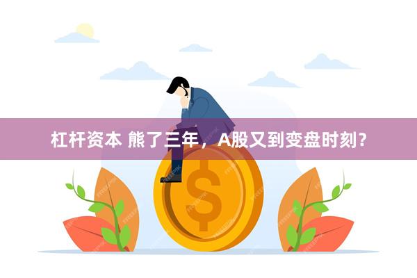 杠杆资本 熊了三年,A股又到变盘时刻?