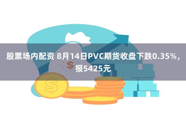 股票场内配资 8月14日PVC期货收盘下跌0.35%,报5425元