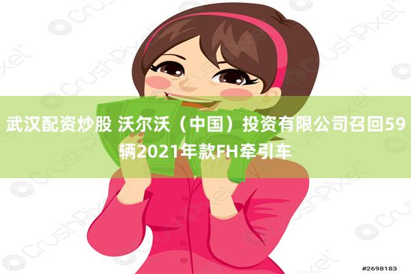 武汉配资炒股 沃尔沃(中国)投资有限公司召回59辆2021年款FH牵引车