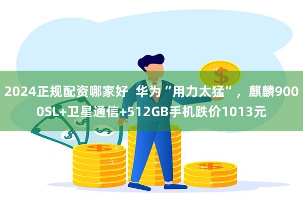 2024正规配资哪家好 华为“用力太猛”,麒麟9000SL+卫星通信+512GB手机跌价1013元