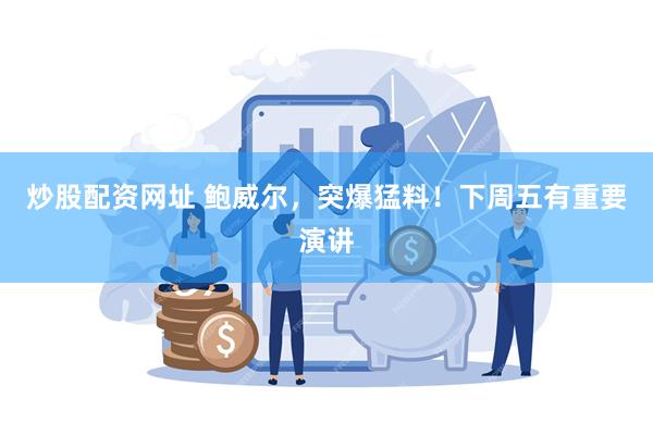 炒股配资网址 鲍威尔,突爆猛料!下周五有重要演讲