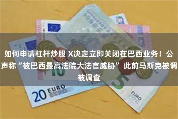 如何申请杠杆炒股 X决定立即关闭在巴西业务!公司声称“被巴西最高法院大法官威胁” 此前马斯克被调查