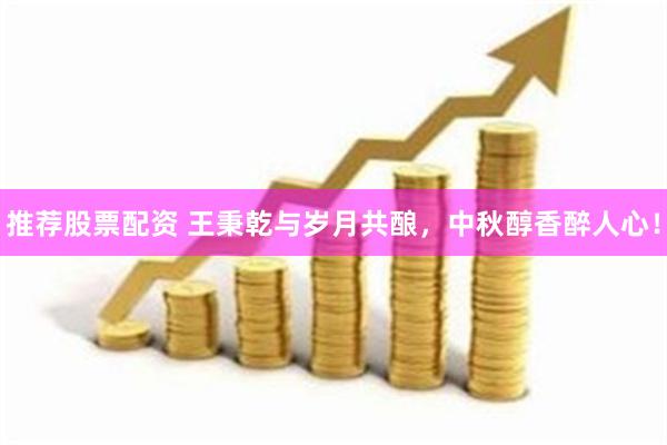 推荐股票配资 王秉乾与岁月共酿,中秋醇香醉人心!
