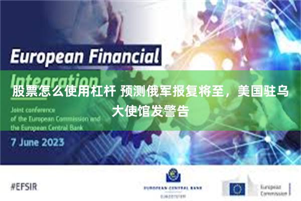 股票怎么使用杠杆 预测俄军报复将至,美国驻乌大使馆发警告