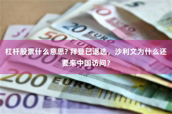 杠杆股票什么意思? 拜登已退选,沙利文为什么还要来中国访问?