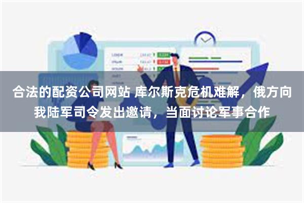 合法的配资公司网站 库尔斯克危机难解,俄方向我陆军司令发出邀请,当面讨论军事合作