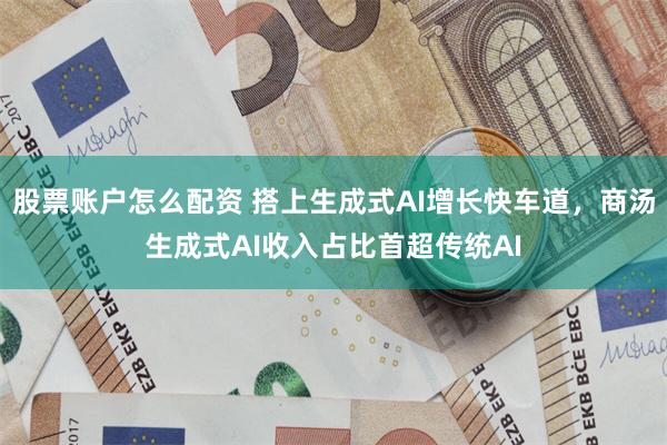 股票账户怎么配资 搭上生成式AI增长快车道,商汤生成式AI收入占比首超传统AI