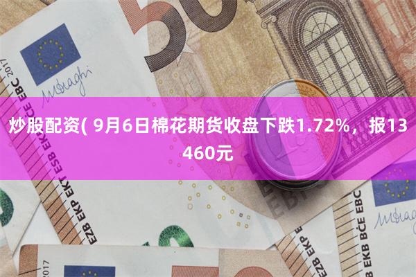 炒股配资( 9月6日棉花期货收盘下跌1.72%，报13460元