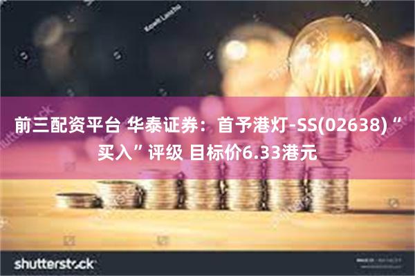 前三配资平台 华泰证券:首予港灯-SS(02638)“买入”评级 目标价6.33港元