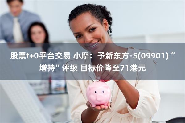 股票t+0平台交易 小摩:予新东方-S(09901)“增持”评级 目标价降至71港元