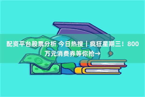 配资平台股票分析 今日热搜|疯狂星期三!800万元消费券等你抢→